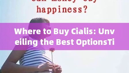 Where to Buy Cialis: Unveiling the Best OptionsTitle: Unveiling the Mystery: Where to Safely Purchase Cialis Online