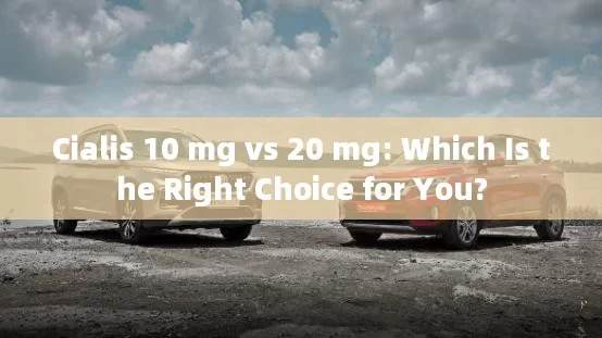 Cialis 10 mg vs 20 mg: Which Is the Right Choice for You?