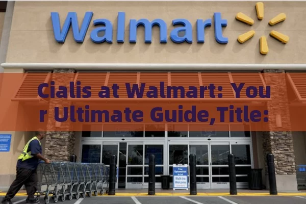 Cialis at Walmart: Your Ultimate Guide,Title: Cialis at Walmart: Affordable Health Solutions