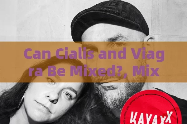 Can Cialis and Viagra Be Mixed?, Mixing Cialis and Viagra: A Risky Combination?