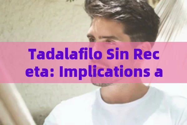 Tadalafilo Sin Receta: Implications and Risks in Spain