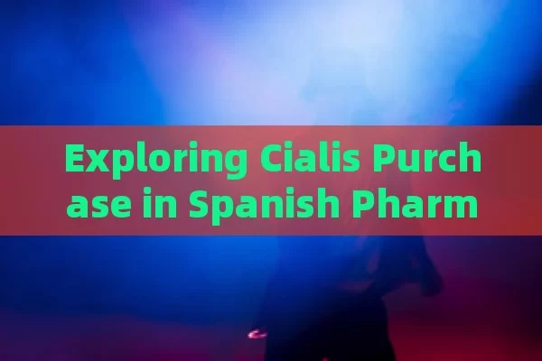 Exploring Cialis Purchase in Spanish Pharmacies: Convenience & Reliability